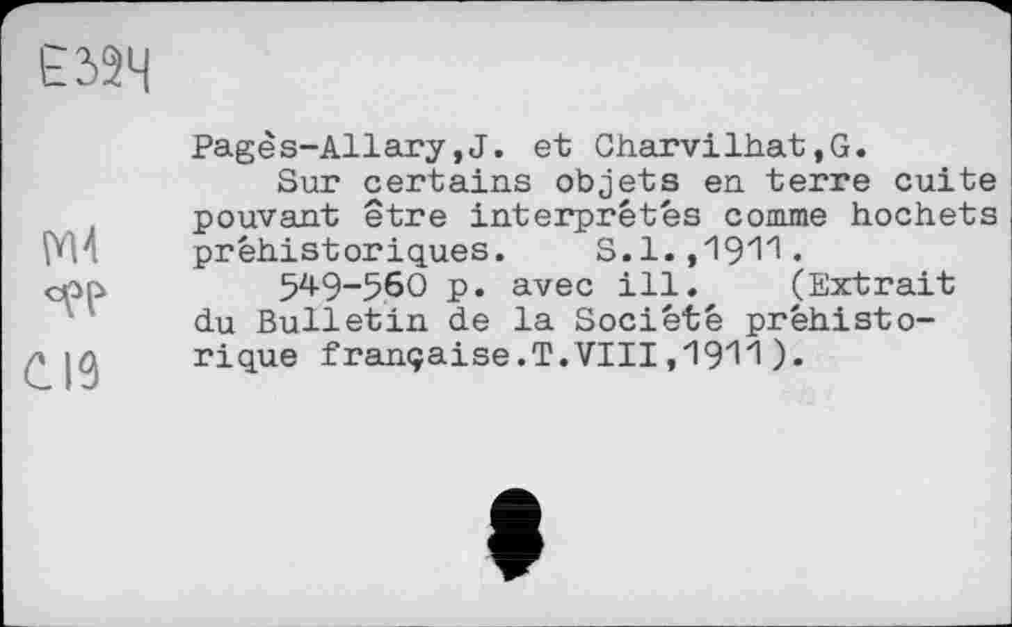 ﻿
MA
C.I9
Pagês-Allary,J. et Gharvilhat,G.
Sur certains objets en terre cuite pouvant être interprétés comme hochets préhistoriques. S.1.,19Z1Z'.
5^9“56O p. avec ill. (Extrait du Bulletin de la Société préhistorique française.T.VIII,191H).